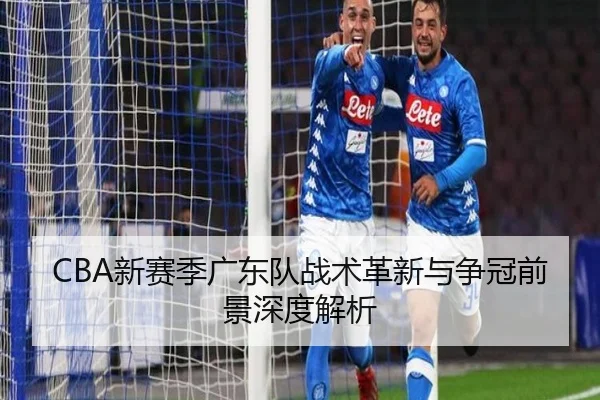 CBA新赛季广东队战术革新与争冠前景深度解析